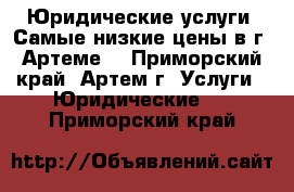 Юридические услуги! Самые низкие цены в г. Артеме. - Приморский край, Артем г. Услуги » Юридические   . Приморский край